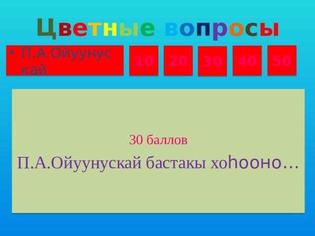 Ц в е т н ы е  в о п р о с ы П.А.Ойуунускай 50 10 20 40 30 30 баллов П.А.Ойуунускай бастакы хо һооно…