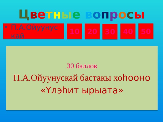 Ц в е т н ы е  в о п р о с ы П.А.Ойуунускай 50 10 20 40 30 30 баллов П.А.Ойуунускай бастакы хо һооно «Үлэһит ырыата»