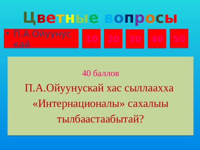 Ц в е т н ы е  в о п р о с ы П.А.Ойуунускай 50 10 20 40 30 40 баллов П.А.Ойуунускай хас сыллаахха «Интернационалы» сахалыы тылбаастаабытай?