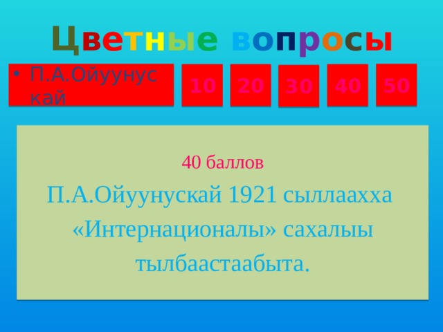 Ц в е т н ы е  в о п р о с ы П.А.Ойуунускай 50 10 20 40 30 40 баллов П.А.Ойуунускай 1921 сыллаахха «Интернационалы» сахалыы тылбаастаабыта.