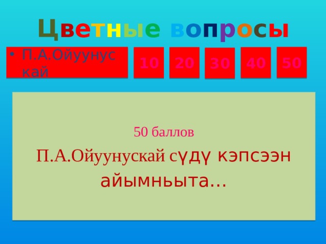 Ц в е т н ы е  в о п р о с ы П.А.Ойуунускай 50 10 20 40 30 50 баллов П.А.Ойуунускай с үдү кэпсээн айымньыта…