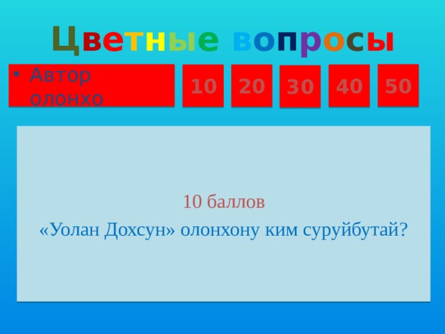 Ц в е т н ы е  в о п р о с ы Автор олонхо 50 10 20 40 30 10 баллов «Уолан Дохсун» олонхону ким суруйбутай?