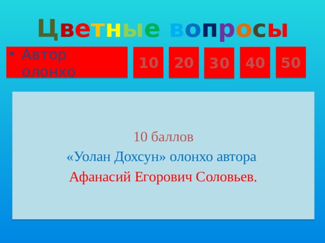 Ц в е т н ы е  в о п р о с ы Автор олонхо 50 10 20 40 30 10 баллов «Уолан Дохсун» олонхо автора Афанасий Егорович Соловьев.