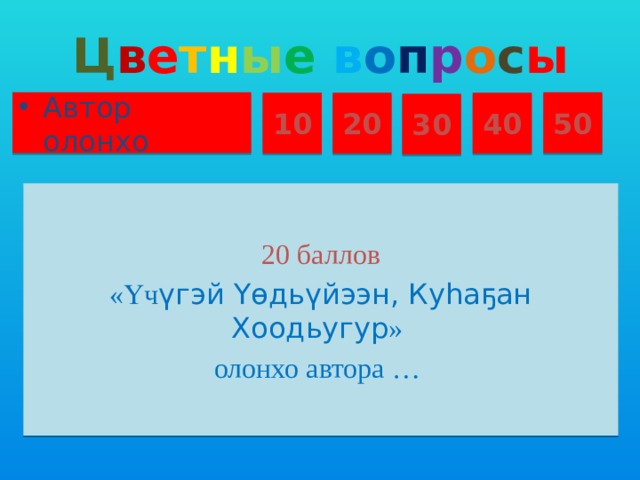 Ц в е т н ы е  в о п р о с ы Автор олонхо 50 10 20 40 30 20 баллов «Үч үгэй Үɵдьүйээн, Куһаҕан Хоодьугур » олонхо автора …