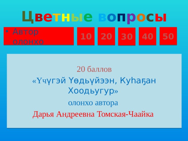 Ц в е т н ы е  в о п р о с ы Автор олонхо 50 10 20 40 30 20 баллов «Үч үгэй Үɵдьүйээн, Куһаҕан Хоодьугур » олонхо автора Дарья Андреевна Томская-Чаайка