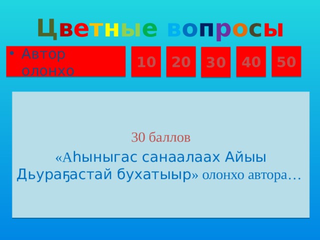 Ц в е т н ы е  в о п р о с ы Автор олонхо 50 10 20 40 30 30 баллов «А һыныгас санаалаах Айыы Дьураҕастай бухатыыр » олонхо автора…