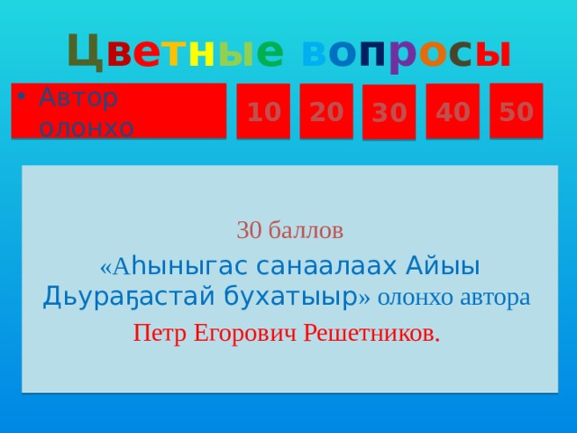 Ц в е т н ы е  в о п р о с ы Автор олонхо 50 10 20 40 30 30 баллов «А һыныгас санаалаах Айыы Дьураҕастай бухатыыр » олонхо автора Петр Егорович Решетников.