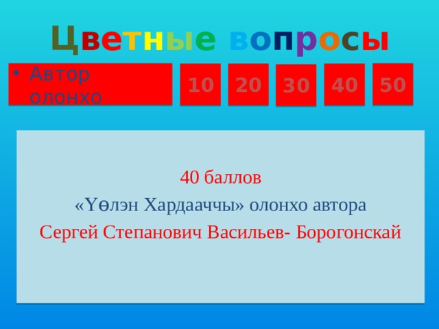 Ц в е т н ы е  в о п р о с ы Автор олонхо 50 10 20 40 30 40 баллов «Үɵлэн Хардааччы» олонхо автора Сергей Степанович Васильев- Борогонскай