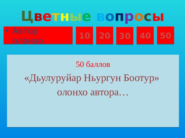 Ц в е т н ы е  в о п р о с ы Автор олонхо 50 10 20 40 30 50 баллов «Дьулуруйар Ньургун Боотур» олонхо автора…