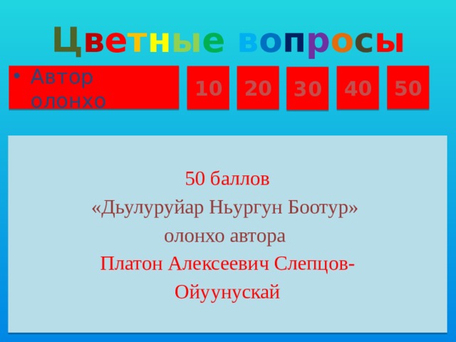 Ц в е т н ы е  в о п р о с ы Автор олонхо 50 10 20 40 30 50 баллов «Дьулуруйар Ньургун Боотур» олонхо автора Платон Алексеевич Слепцов- Ойуунускай