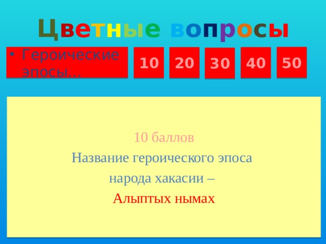 Ц в е т н ы е  в о п р о с ы Героические эпосы… 50 10 20 40 30 10 баллов Название героического эпоса народа хакасии – Алыптых нымах