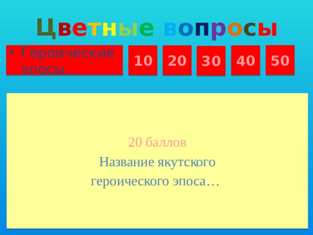 Ц в е т н ы е  в о п р о с ы Героические эпосы… 50 10 20 40 30 20 баллов Название якутского героического эпоса…