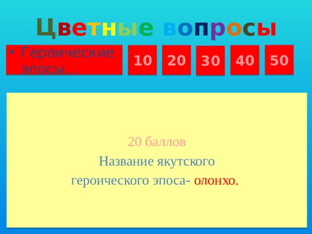 Ц в е т н ы е  в о п р о с ы Героические эпосы… 50 10 20 40 30 20 баллов Название якутского героического эпоса- олонхо.