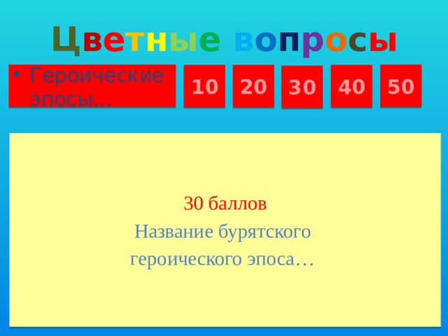 Ц в е т н ы е  в о п р о с ы Героические эпосы… 50 10 20 40 30 30 баллов Название бурятского героического эпоса…