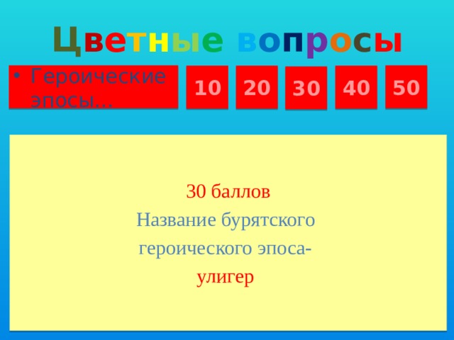 Ц в е т н ы е  в о п р о с ы Героические эпосы… 50 10 20 40 30 30 баллов Название бурятского героического эпоса- улигер