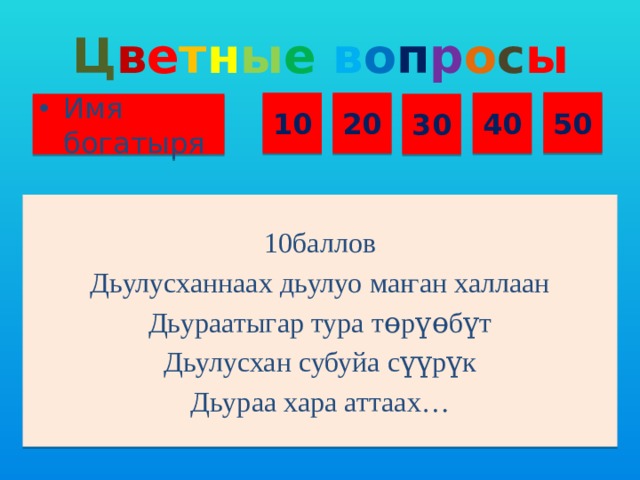 Ц в е т н ы е  в о п р о с ы 50 10 20 40 Имя богатыря 30 10баллов Дьулусханнаах дьулуо ма ҥ ан халлаан Дьураатыгар тура тɵрүɵбүт Дьулусхан субуйа сүүрүк Дьураа хара аттаах…