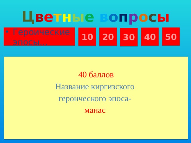 Ц в е т н ы е  в о п р о с ы Героические эпосы… 50 10 20 40 30 40 баллов Название киргизского героического эпоса- манас