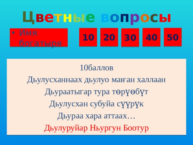 Ц в е т н ы е  в о п р о с ы 50 10 20 40 Имя богатыря 30 10баллов Дьулусханнаах дьулуо ма ҥ ан халлаан Дьураатыгар тура тɵрүɵбүт Дьулусхан субуйа сүүрүк Дьураа хара аттаах… Дьулуруйар Ньургун Боотур