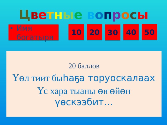 Ц в е т н ы е  в о п р о с ы 50 10 20 40 Имя богатыря 30 20 баллов Үɵл тиит бы һаҕа торуоскалаах Үс хара тыаны ɵ ҥ ɵйɵн үɵскээбит…