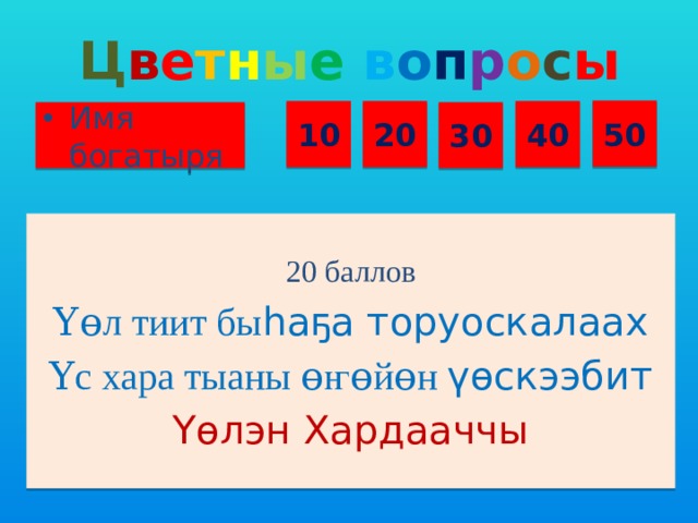 Ц в е т н ы е  в о п р о с ы 50 10 20 40 Имя богатыря 30 20 баллов Үɵл тиит бы һаҕа торуоскалаах Үс хара тыаны ɵ ҥ ɵйɵн үɵскээбит Үɵлэн Хардааччы