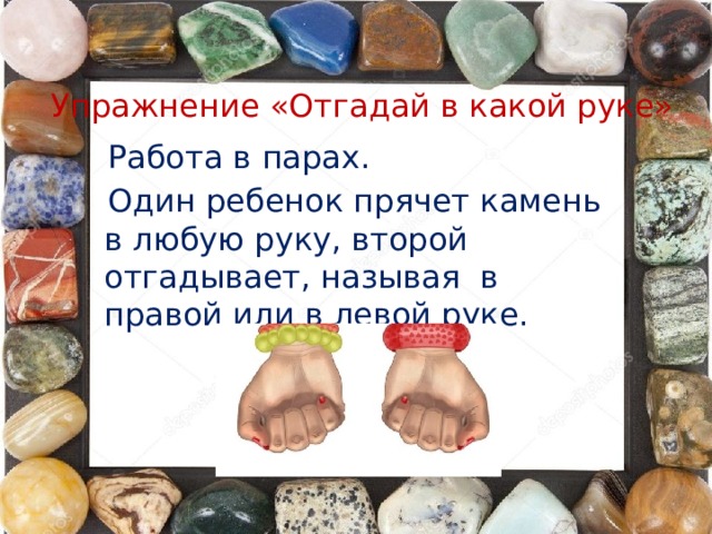 Упражнение «Отгадай в какой руке»  Работа в парах.  Один ребенок прячет камень в любую руку, второй отгадывает, называя в правой или в левой руке.