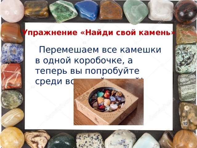 Упражнение «Найди свой камень»  Перемешаем все камешки в одной коробочке, а теперь вы попробуйте среди всех найти свой!  