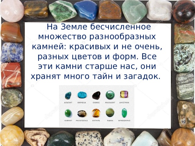На Земле бесчисленное множество разнообразных камней: красивых и не очень, разных цветов и форм. Все эти камни старше нас, они хранят много тайн и загадок.