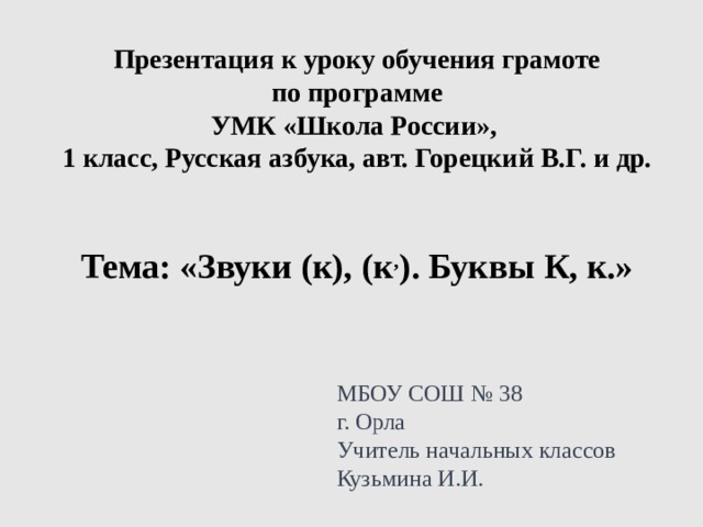 Презентация к уроку обучения грамоте  по программе УМК «Школа России», 1 класс, Русская азбука, авт. Горецкий В.Г. и др.   Тема: «Звуки (к), (к , ). Буквы К, к.» МБОУ СОШ № 38 г. Орла Учитель начальных классов Кузьмина И.И.