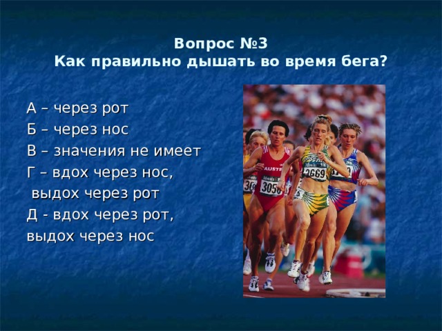 Вопрос №3  Как правильно дышать во время бега? А – через рот Б – через нос В – значения не имеет Г – вдох через нос,  выдох через рот Д - вдох через рот, выдох через нос