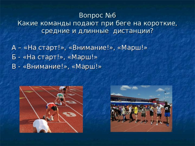 Вопрос №6  Какие команды подают при беге на короткие, средние и длинные дистанции? А – «На старт!», «Внимание!», «Марш!» Б - «На старт!», «Марш!» В - «Внимание!», «Марш!»