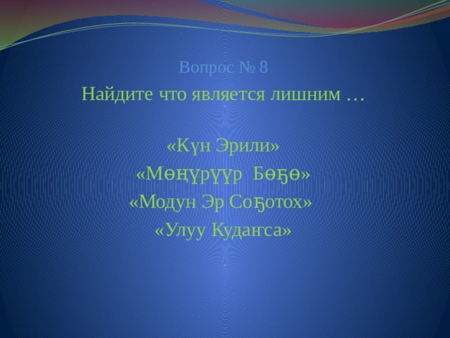 Вопрос № 8 Найдите что является лишним … «Күн Эрили» «Мɵңүрүүр Бɵҕɵ» «Модун Эр Соҕотох» «Улуу Кудаҥса»