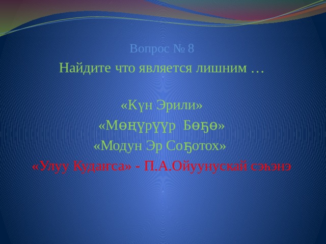 Вопрос № 8 Найдите что является лишним … «Күн Эрили» «Мɵңүрүүр Бɵҕɵ» «Модун Эр Соҕотох» «Улуу Кудаҥса» - П.А.Ойуунускай сэһэнэ