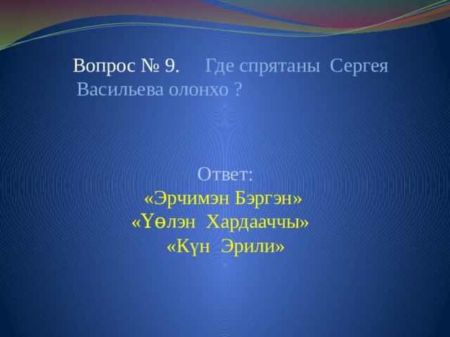 Вопрос № 9. Где спрятаны Сергея Васильева олонхо ? Ответ: «Эрчимэн Бэргэн» «Үɵлэн Хардааччы» «Күн Эрили»