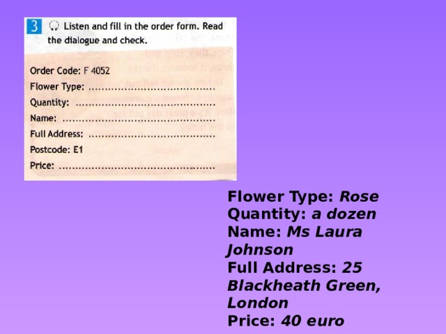 Flower Type: Rose Quantity: a dozen Name: Ms Laura Johnson Full Address: 25 Blackheath Green, London Price: 40 euro
