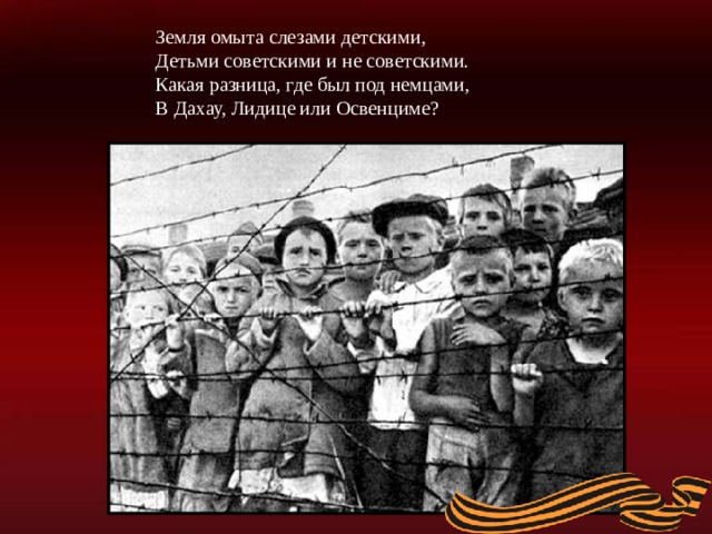 Земля омыта слезами детскими, Детьми советскими и не советскими. Какая разница, где был под немцами, В Дахау, Лидице или Освенциме?