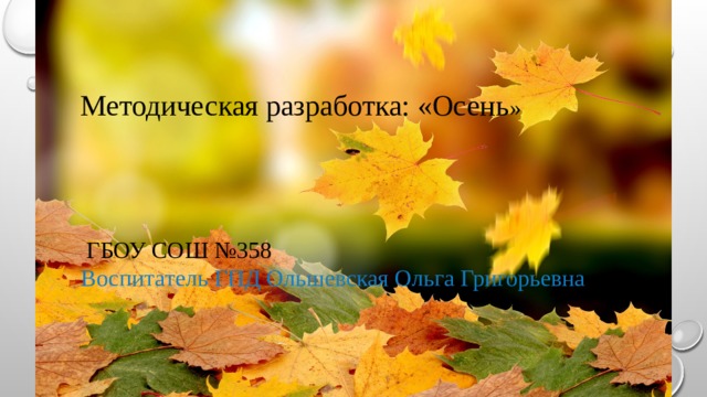 Методическая разработка: «Осень »  ГБОУ СОШ №358 Воспитатель ГПД Ольшевская Ольга Григорьевна