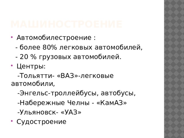 машиностроение Автомобилестроение :  - более 80% легковых автомобилей,  - 20 % грузовых автомобилей. Центры:  -Тольятти- «ВАЗ»-легковые автомобили,  -Энгельс-троллейбусы, автобусы,  -Набережные Челны - «КамАЗ»  -Ульяновск- «УАЗ»