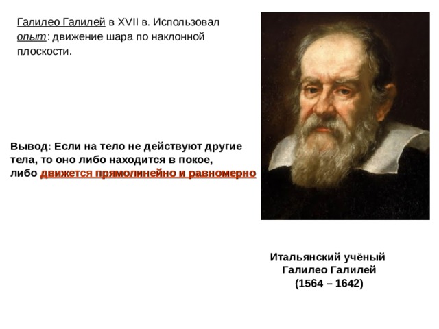Галилео Галилей в XVII в. Использовал опыт : движение шара по наклонной плоскости. Вывод: Если на тело не действуют другие тела, то оно либо находится в покое, либо движется прямолинейно и равномерно   Итальянский учёный Галилео Галилей (1564 – 1642)