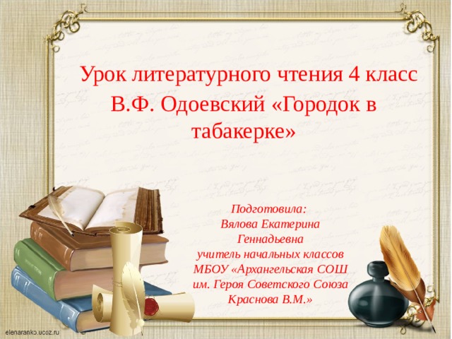 Урок литературного чтения 4 класс В.Ф. Одоевский «Городок в табакерке» Подготовила: Вялова Екатерина Геннадьевна учитель начальных классов МБОУ «Архангельская СОШ им. Героя Советского Союза Краснова В.М.»