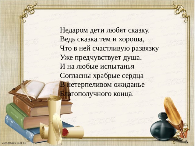 Недаром дети любят сказку. Ведь сказка тем и хороша, Что в ней счастливую развязку Уже предчувствует душа. И на любые испытанья Согласны храбрые сердца В нетерпеливом ожиданье Благополучного конца .