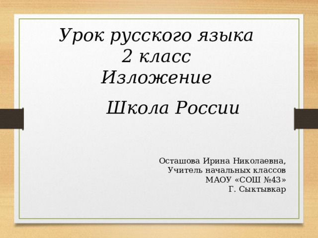 Урок русского языка 2 класс Изложение Школа России Осташова Ирина Николаевна, Учитель начальных классов МАОУ «СОШ №43» Г. Сыктывкар