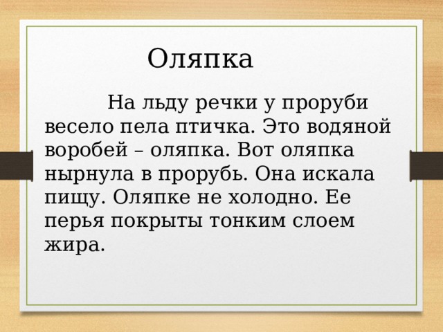 Оляпка На льду речки у проруби весело пела птичка. Это водяной воробей – оляпка. Вот оляпка нырнула в прорубь. Она искала пищу. Оляпке не холодно. Ее перья покрыты тонким слоем жира.