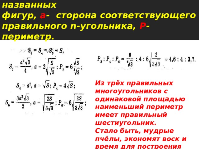 Пусть S - площадь каждой из названных  фигур, а - сторона соответствующего правильного n-угольника, Р - периметр.   Из трёх правильных многоугольников с одинаковой площадью наименьший периметр имеет правильный шестиугольник. Стало быть, мудрые пчёлы, экономят воск и время для построения сот.