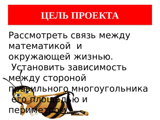 ЦЕЛЬ ПРОЕКТА Рассмотреть связь между математикой и окружающей жизнью.  Установить зависимость между стороной правильного многоугольника его площадью и периметром.