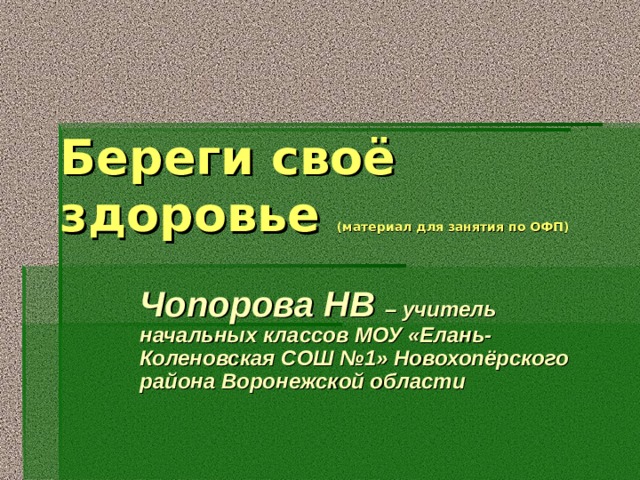 Береги своё здоровье (материал для занятия по ОФП)   Чопорова НВ – учитель начальных классов МОУ «Елань-Коленовская СОШ №1» Новохопёрского района Воронежской области