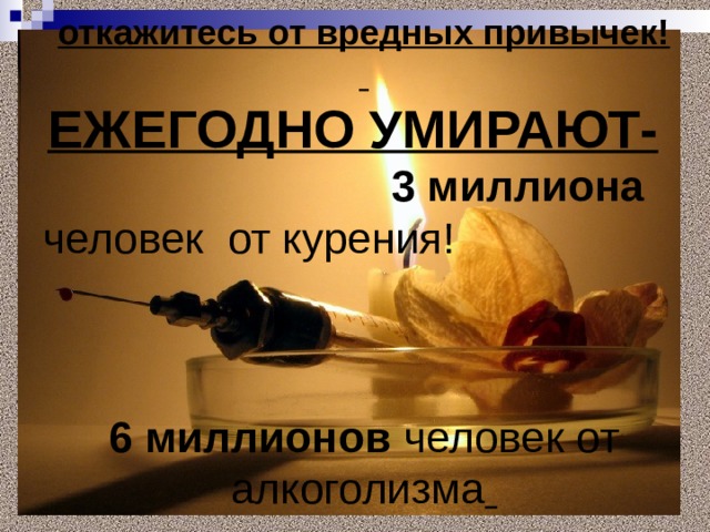 откажитесь от вредных привычек!    ЕЖЕГОДНО УМИРАЮТ-  3 миллиона человек  от курения!    6 миллионов человек от алкоголизма