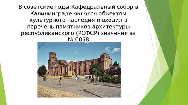 В советские годы Кафедральный собор в Калининграде являлся объектом культурного наследия и входил в перечень памятников архитектуры республиканского (РСФСР) значения за № 0058