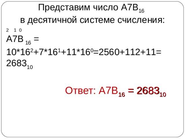 Представим число A 7В 16  в десятичной системе счисления: 2 1 0 А7В  16 = 10*16 2 +7*16 1 +11*16 0 =2560+112+11= 2683 10  Ответ: А7В 16 = 2683 10