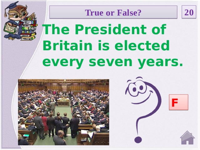 20 True or False? The President of Britain is elected every seven years. F