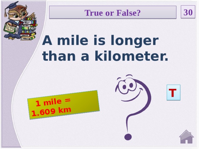 1 mile = 1.609 km 30 True or False? A mile is longer than a kilometer. T